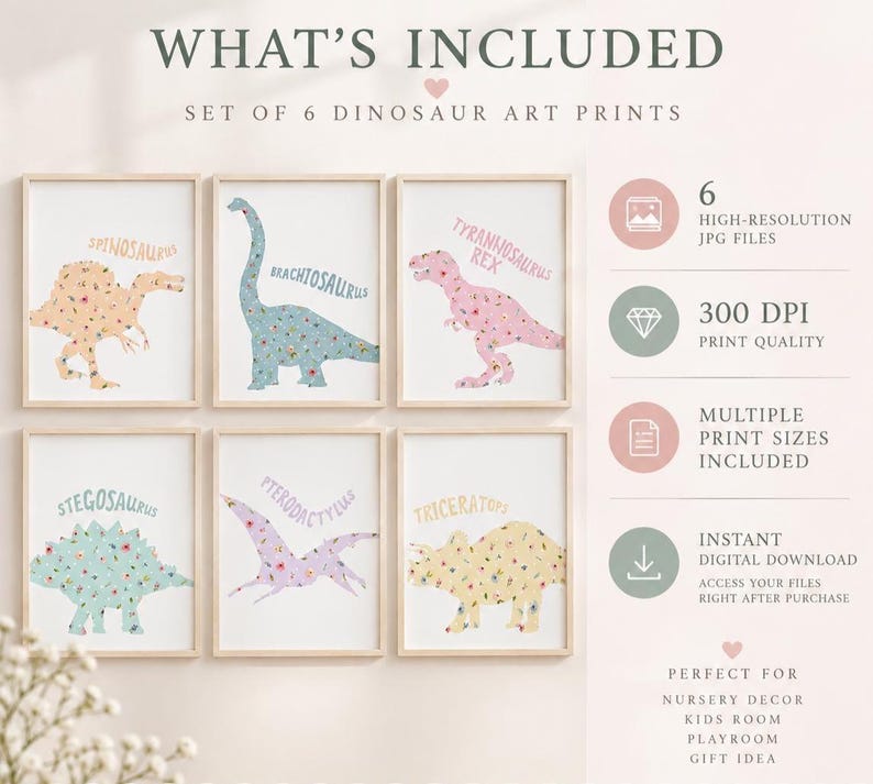 May include: A set of 6 dinosaur art prints featuring floral patterns on a Spinosaurus, Brachiosaurus, Tyrannosaurus Rex, Stegosaurus, Pterodactylus, and Triceratops. The text reads WHAT'S INCLUDED, SET OF 6 DINOSAUR ART PRINTS, 6 HIGH-RESOLUTION JPG FILES, 300 DPI PRINT QUALITY, MULTIPLE PRINT SIZES INCLUDED, INSTANT DIGITAL DOWNLOAD, ACCESS YOUR FILES RIGHT AFTER PURCHASE, PERFECT FOR NURSERY DECOR, KIDS ROOM, PLAYROOM, GIFT IDEA.