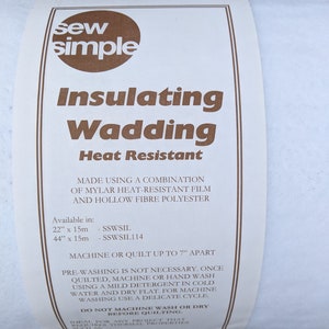 May include: White sew simple insulating wadding, heat resistant, made using a combination of mylar heat-resistant film and hollow fibre polyester. Available in 22" x 15m - SSWSIL and 44" x 15m - SSWSIL114. Machine or quilt up to 7" apart. Pre-washing is not necessary. Once quilted, machine or hand wash using a mild detergent in cold water and dry flat. For machine washing use a delicate cycle. Do not machine wash or dry before quilting.
