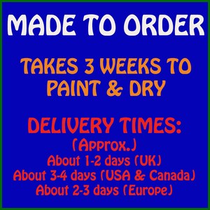 May include: Blue background with white text that reads "MADE TO ORDER". Orange text reads "TAKES 3 WEEKS TO PAINT & DRY". Red text reads "DELIVERY TIMES: (Approx.) About 1-2 days (UK) About 3-4 days (USA & Canada) About 2-3 days (Europe)"
