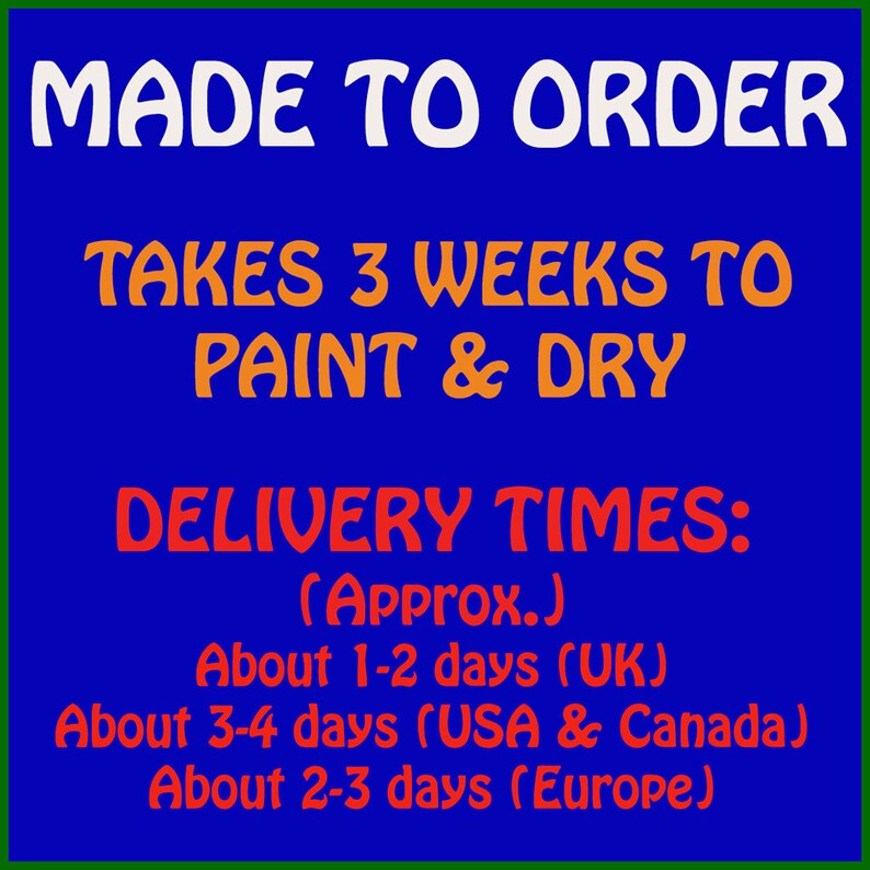 May include: Blue background with white text that reads "MADE TO ORDER". Orange text reads "TAKES 3 WEEKS TO PAINT & DRY". Red text reads "DELIVERY TIMES: (Approx.) About 1-2 days (UK) About 3-4 days (USA & Canada) About 2-3 days (Europe)"