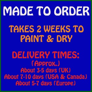 May include: Blue background with white text that reads "MADE TO ORDER". Orange text reads "TAKES 2 WEEKS TO PAINT & DRY". Red text reads "DELIVERY TIMES: (Approx.) About 3-5 days (UK) About 7-10 days (USA & Canada) About 5-7 days (Europe)"
