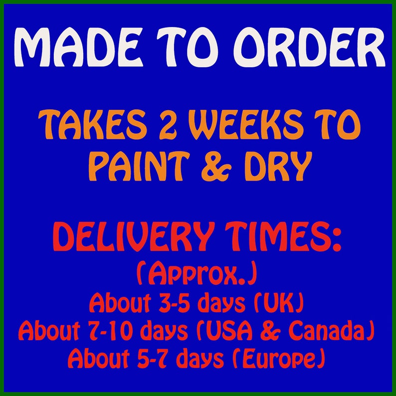 May include: Blue background with white text that reads "MADE TO ORDER". Orange text reads "TAKES 2 WEEKS TO PAINT & DRY". Red text reads "DELIVERY TIMES: (Approx.) About 3-5 days (UK) About 7-10 days (USA & Canada) About 5-7 days (Europe)"