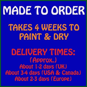 May include: Blue background with white text that reads "MADE TO ORDER" in a bold font. Below the text is orange text that reads "TAKES 4 WEEKS TO PAINT & DRY". Below that is red text that reads "DELIVERY TIMES: (Approx.) About 1-2 days (UK) About 3-4 days (USA & Canada) About 2-3 days (Europe)"