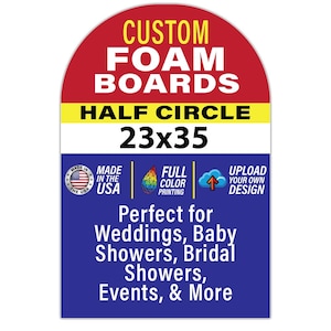 May include: A custom foam board with a half-circle design, measuring 23x35 inches. The board features text that reads "Custom Foam Boards" and "Half Circle 23x35". It also includes the text "Made in the USA", "Full Color Printing", and "Upload Your Own Design". The board is perfect for weddings, baby showers, bridal showers, events, and more.