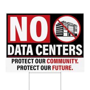 May include: A rectangular yard sign with a black background featuring the large white text NO and a red rectangle behind it. A red circle with a diagonal line crosses out a black and white building icon. Below, white text reads DATA CENTERS, PROTECT OUR COMMUNITY. PROTECT OUR FUTURE.