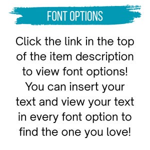 May include: A white graphic with teal brushstroke background containing the text FONT OPTIONS. Below this, black text reads: Click the link in the top of the item description to view font options! You can insert your text and view your text in every font option to find the one you love!