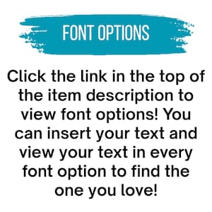 May include: A teal brushstroke graphic with the white text FONT OPTIONS. Below, black text reads: Click the link in the top of the item description to view font options! You can insert your text and view your text in every font option to find the one you love!