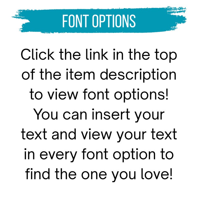 Puede incluir: Un gr&aacute;fico blanco con un fondo de pincelada color verde azulado que contiene el texto FONT OPTIONS. Debajo, el texto negro dice: Click the link in the top of the item description to view font options! You can insert your text and view your text in every font option to find the one you love!