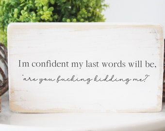 I’m confident my last words will be are you fucking kidding me" / solid wood sign with quote