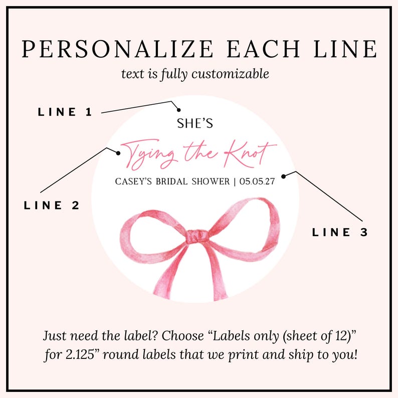 May include: A circular sticker design featuring a pink watercolor bow illustration. The text reads: PERSONALIZE EACH LINE, text is fully customizable, LINE 1, SHE'S, LINE 2, Tying the Knot, LINE 3, CASEY'S BRIDAL SHOWER | 05.05.27, and text about 2.125 inch round labels.