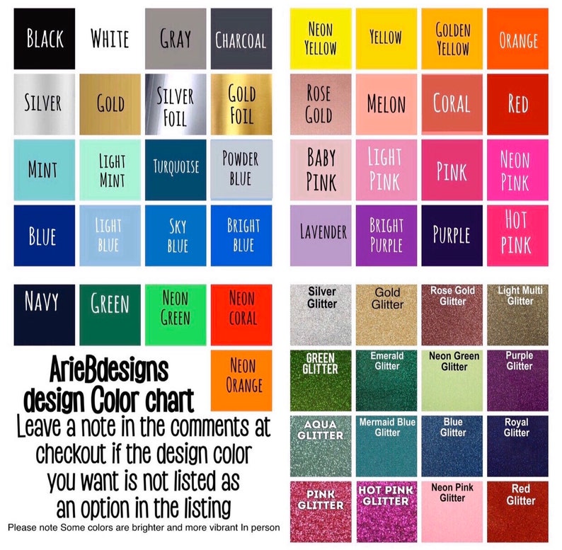 May include: A colour chart featuring a range of colours, including black, white, grey, charcoal, neon yellow, yellow, golden yellow, orange, silver, gold, silver foil, gold foil, rose gold, melon, coral, red, mint, light mint, turquoise, powder blue, baby pink, light pink, pink, neon pink, blue, light blue, sky blue, bright blue, lavender, bright purple, purple, hot pink, navy, green, neon green, neon coral, silver glitter, gold glitter, rose gold glitter, light multi glitter, neon orange, green glitter, emerald glitter, neon green glitter, purple glitter, aqua glitter, mermaid blue glitter, blue glitter, royal glitter, pink glitter, hot pink glitter, neon pink glitter, red glitter. The chart also includes the text "ArieBdesigns design Color chart Leave a note in the comments at checkout if the design color you want is not listed as an option in the listing Please note Some colours are brighter and more vibrant In person."