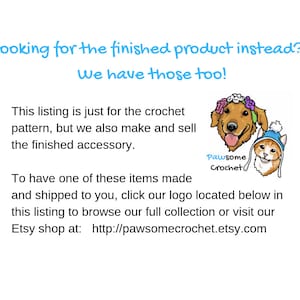 May include: A digital illustration of a golden retriever and a cat wearing a winter hat. The text reads "Looking for the finished product instead? We have those too! This listing is just for the crochet pattern, but we also make and sell the finished accessory. To have one of these items made and shipped to you, click our logo located below in this listing to browse our full collection or visit our Etsy shop at: http://pawsomecrochet.etsy.com"