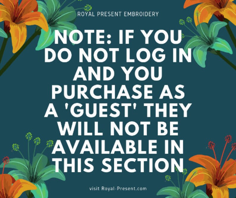 May include: A teal background with floral accents and white text that reads: "NOTE: IF YOU DO NOT LOG IN AND YOU PURCHASE AS A 'GUEST' THEY WILL NOT BE AVAILABLE IN THIS SECTION." The text "ROYAL PRESENT EMBROIDERY" and website address are also included.