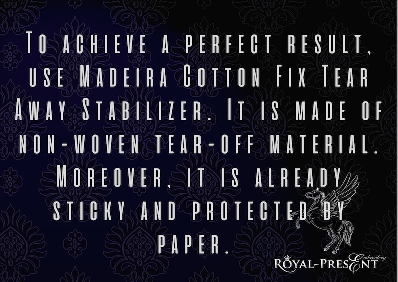 May include: A black and white image with a white text overlay on a dark blue background with a floral pattern. The text reads: "TO ACHIEVE A PERFECT RESULT, USE MADEIRA COTTON FIX TEAR AWAY STABILIZER. IT IS MADE OF NON-WOVEN TEAR-OFF MATERIAL. MOREOVER, IT IS ALREADY STICKY AND PROTECTED BY PAPER."  The text is in a bold, sans-serif font.  A white horse with wings is in the bottom right corner of the image. The text "ROYAL-PRESENT" is in the bottom right corner of the image.