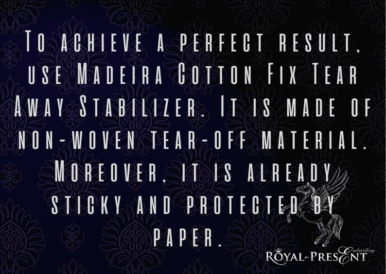 May include: A black and white image with a white text overlay on a dark blue background with a floral pattern. The text reads: "TO ACHIEVE A PERFECT RESULT, USE MADEIRA COTTON FIX TEAR AWAY STABILIZER. IT IS MADE OF NON-WOVEN TEAR-OFF MATERIAL. MOREOVER, IT IS ALREADY STICKY AND PROTECTED BY PAPER."  The text is in a bold, sans-serif font.  A white horse with wings is in the bottom right corner of the image. The text "ROYAL-PRESENT" is in the bottom right corner of the image.