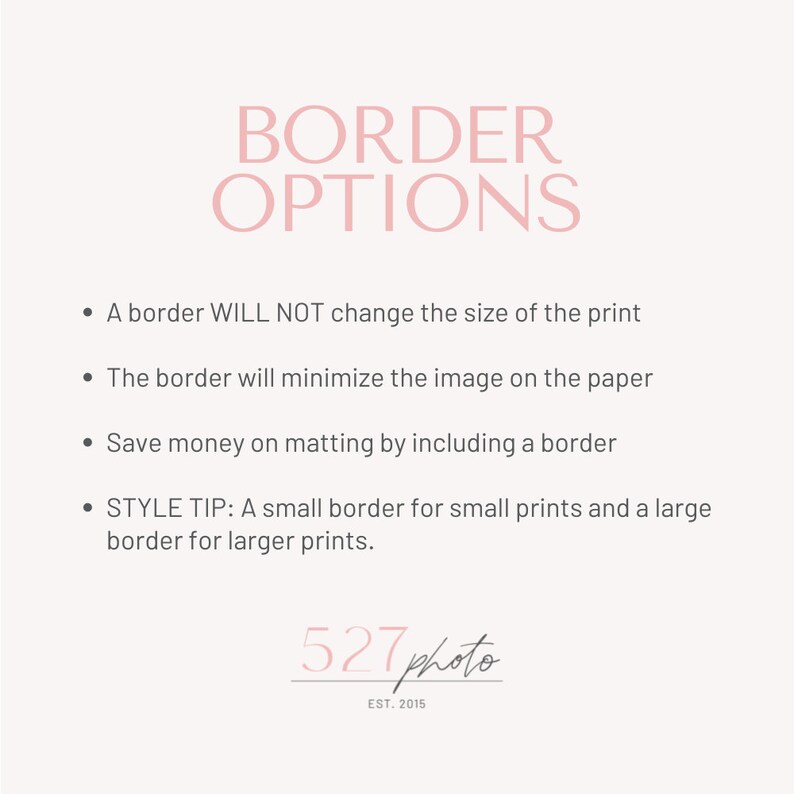 May include: Pink text on a white background reads "BORDER OPTIONS".  Four bullet points explain how adding a border to a print will not change the size of the print, will minimize the image on the paper, will save money on matting, and provides a style tip for choosing the right border size.  The text "527 photo EST. 2015" is in pink text at the bottom of the image.