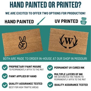 May include: Two doormats, one with a hand painted peace sign and the other with a UV printed monogram with antlers. Both doormats are made to order in-house at a shop in Missouri. The text on the image reads "HAND PAINTED OR PRINTED?" and "WE ARE EXCITED TO OFFER TWO OPTIONS FOR PRODUCTION!"  The text also reads "PROPRIETARY PAINT MIXURE TO PERMANENTLY AFFIX TO THE MAT", "PAINT APPLIED BY HAND", "QUALITY ASSURANCE TESTED BEST FOR HIGH TRAFFIC AREAS", "PERMANENT UV CURED INK", "MULTIPLE LAYERS OF INK INK SATURATES THE FIBERS TO PERMANENTLY AFFIX TO THE MAT", and "QUALITY ASSURANCE TESTED".