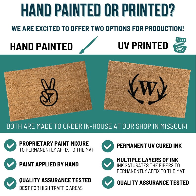 May include: Two doormats, one with a hand painted peace sign and the other with a UV printed monogram with antlers. Both doormats are made to order in-house at a shop in Missouri. The text on the image reads "HAND PAINTED OR PRINTED?" and "WE ARE EXCITED TO OFFER TWO OPTIONS FOR PRODUCTION!"  The text also reads "PROPRIETARY PAINT MIXURE TO PERMANENTLY AFFIX TO THE MAT", "PAINT APPLIED BY HAND", "QUALITY ASSURANCE TESTED BEST FOR HIGH TRAFFIC AREAS", "PERMANENT UV CURED INK", "MULTIPLE LAYERS OF INK INK SATURATES THE FIBERS TO PERMANENTLY AFFIX TO THE MAT", and "QUALITY ASSURANCE TESTED".