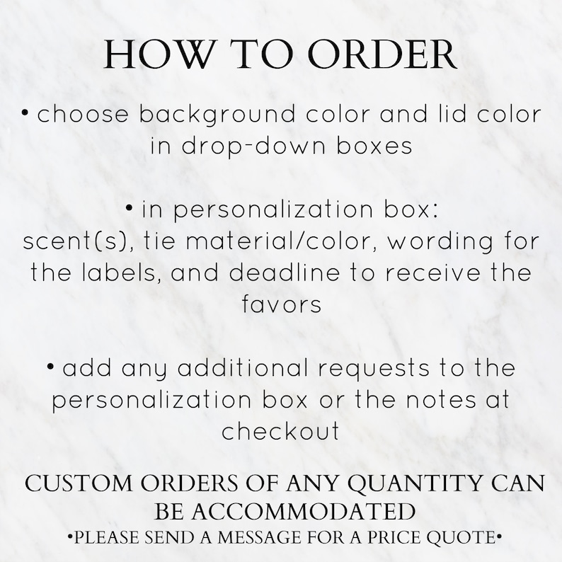 May include: How to order custom favors. Choose background and lid colors from drop-down boxes. Personalize with scent, tie material, wording, and deadline. Add additional requests in the personalization box or notes at checkout. Custom orders of any quantity can be accommodated. Please send a message for a price quote.