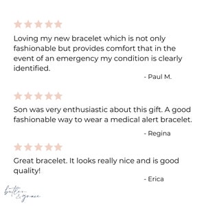 May include: Five-star reviews for a medical alert bracelet. The first review says "Loving my new bracelet which is not only fashionable but provides comfort that in the event of an emergency my condition is clearly identified." The second review says "Son was very enthusiastic about this gift. A good fashionable way to wear a medical alert bracelet." The third review says "Great bracelet. It looks really nice and is good quality!"