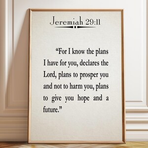 May include: A rectangular wall art print in a thin wooden frame featuring the black text Jeremiah 29:11 followed by the quote For I know the plans I have for you, declares the Lord, plans to prosper you and not to harm you, plans to give you hope and a future.