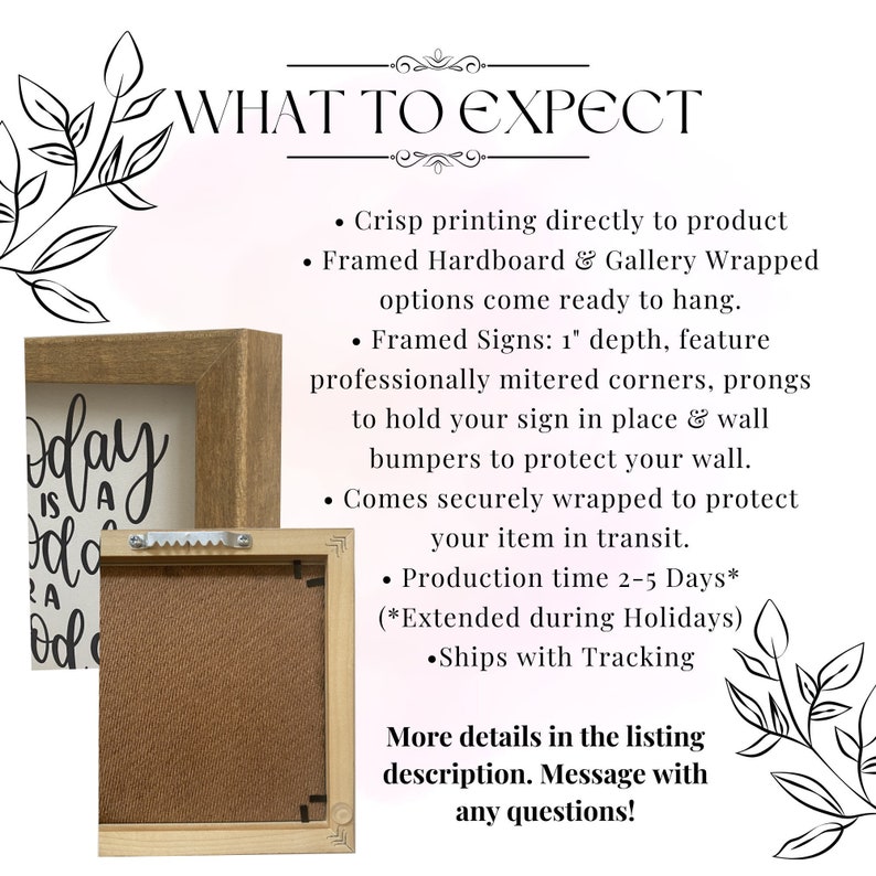 May include: A framed sign with the text "Today is a good day" printed on a white background. The frame is made of wood and has a light brown finish. The sign is hanging on a wall with a white background. The sign is 1 inch deep and has mitered corners. The sign comes with prongs to hold it in place and wall bumpers to protect the wall. The sign is securely wrapped to protect it during shipping. The production time is 2-5 days, but may be extended during holidays. The sign ships with tracking.