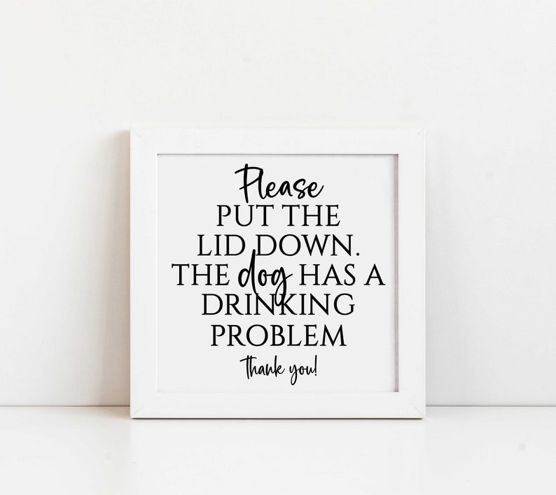 May include: White framed sign with black text that reads "Please put the lid down. The dog has a drinking problem. Thank you!"