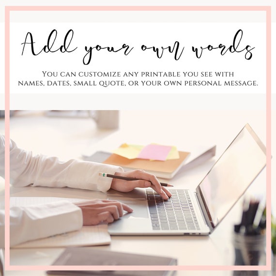 Add On* Add Your Own Words. You can customize any printable you see with names, dates, small quote, or your own personal message