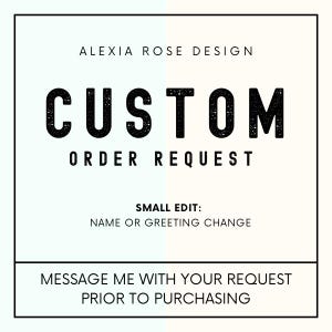 May include: A white and light blue background with black text that reads "ALEXIA ROSE DESIGN", "CUSTOM", "ORDER REQUEST", "SMALL EDIT: NAME OR GREETING CHANGE", and "MESSAGE ME WITH YOUR REQUEST PRIOR TO PURCHASING".