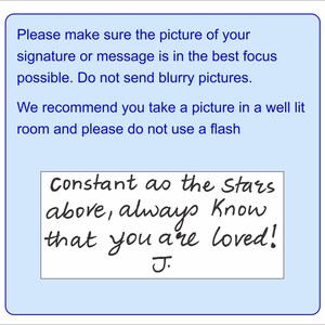 May include: A light blue rectangular instructional sign with dark blue text that reads: Please make sure the picture of your signature or message is in the best focus possible. Do not send blurry pictures. We recommend you take a picture in a well lit room and please do not use a flash. Below this, a white box contains the handwritten black text: Constant as the Stars above, always Know that you are loved! J.
