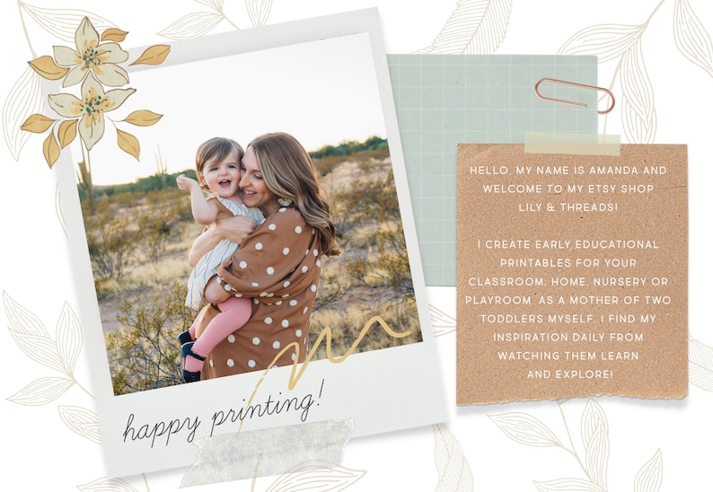 May include: A woman and a young child are smiling and hugging in a desert landscape. The image is framed with a white border and a floral design. The text "happy printing!" is written on a piece of tape at the bottom of the image. The text "HELLO MY NAME IS AMANDA AND WELCOME TO MY ETSY SHOP LILY & THREADS! I CREATE EARLY EDUCATIONAL PRINTABLES FOR YOUR CLASSROOM, HOME, NURSERY OR PLAYROOM AS A MOTHER OF TWO TODDLERS MYSELF, I FIND MY INSPIRATION DAILY FROM WATCHING THEM LEARN AND EXPLORE!" is written on a piece of brown paper.