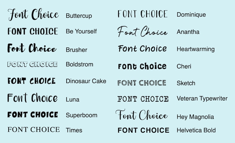 May include: A graphic design image showing different font styles for the text "Font Choice" with the name of each font listed next to it. The fonts include Buttercup, Be Yourself, Brusher, Boldstrom, Dinosaur Cake, Luna, Superboom, Times, Dominique, Anantha, Heartwarming, Cheri, Sketch, Veteran Typewriter, Hey Magnolia, and Helvetica Bold.