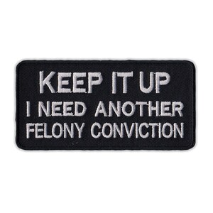 May include: Black embroidered patch with white text that reads "Keep it up I need another felony conviction."