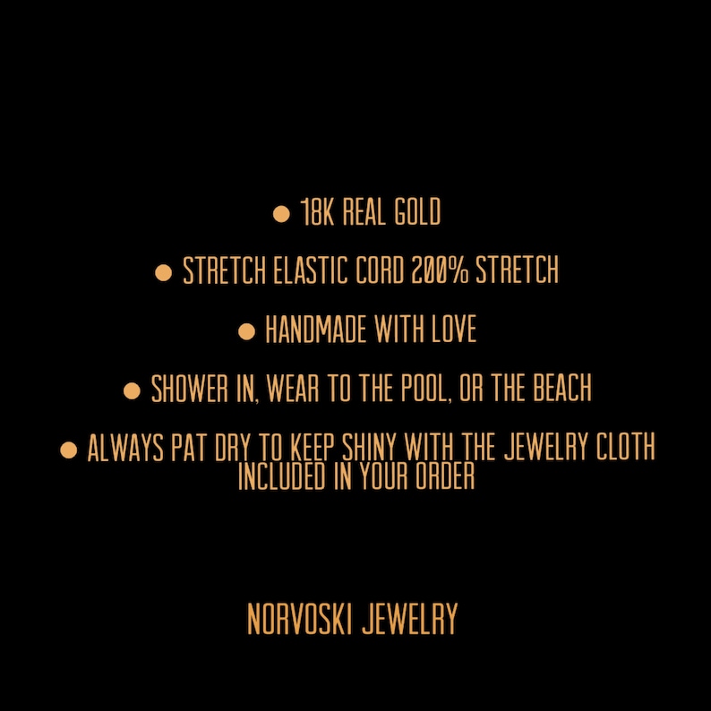 May include: A black background with gold text describing the features of a jewelry piece. The text reads: "18K Real Gold", "Stretch Elastic Cord 200% Stretch", "Handmade with Love", "Shower in, wear to the pool, or the beach", "Always pat dry to keep shiny with the jewelry cloth included in your order", and "Norvoski Jewelry".