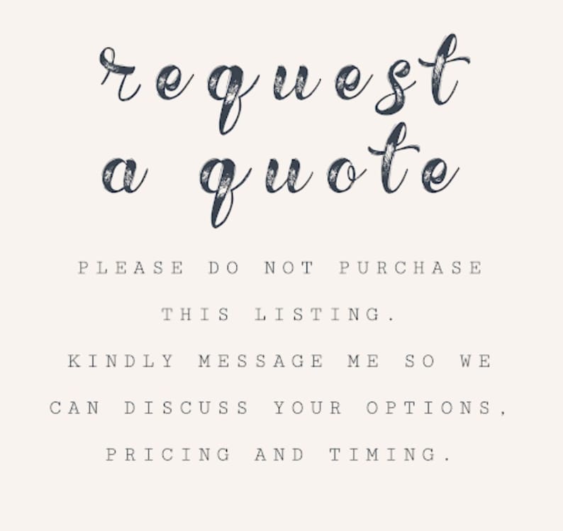 May include: Text on a white background that reads "request a quote". Below the text is a message that says "PLEASE DO NOT PURCHASE THIS LISTING. KINDLY MESSAGE ME SO WE CAN DISCUSS YOUR OPTIONS, PRICING AND TIMING."