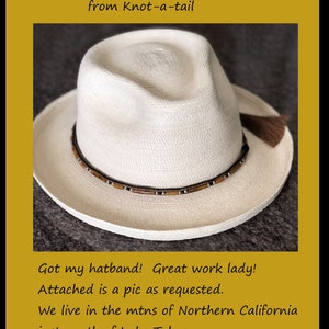 May include: A white straw hat with a brown horsehair hatband and beaded accents. The hatband has a brown and silver beaded design. The hat has a brown tassel on the side. The text "Real horsehair hat band ** beaded from Knot-a-tail" is at the top of the image. The text "Got my hatband! Great work lady! Attached is a pic as requested. We live in the mtns of Northern California just north of Lake Tahoe. Thanks again *** Paul" is at the bottom of the image.