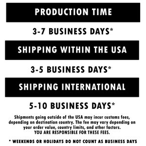 May include: Black and white graphic with the text "Production Time", "3-7 Business Days*", "Shipping Within The USA", "3-5 Business Days*", "Shipping International", "5-10 Business Days*". The text also includes "Shipments going outside of the USA may incur customs fees, depending on destination country. The fee may vary depending on your order value, country limits, and other factors. YOU ARE RESPONSIBLE FOR THESE FEES." and "* WEEKENDS OR HOLIDAYS DO NOT COUNT AS BUSINESS DAYS".