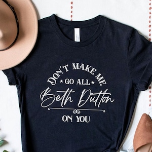 Don't Make Me Go Beth Dutton On You | Yellowstone shirt | Beth Dutton Shirt | Yellowstone TV Show Shirt | Dutton Ranch Shirt