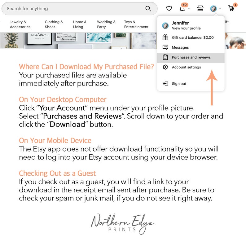 May include: A screenshot of a computer screen showing instructions on how to download purchased files from Etsy. The instructions are for both desktop and mobile devices. The text on the screen reads: "Where Can I Download My Purchased File? Your purchased files are available immediately after purchase. On Your Desktop Computer Click "Your Account" menu under your profile picture. Select "Purchases and Reviews". Scroll down to your order and click the "Download" button. On Your Mobile Device The Etsy app does not offer download functionality so you will need to log into your Etsy account using your device browser. Checking Out as a Guest If you check out as a guest, you will find a link to your download in the receipt email sent after purchase. Be sure to check your spam or junk mail, if you do not see it right away."
