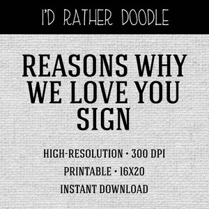 May include: Printable sign that reads "Reasons Why We Love You Sign". The sign is black text on a white background with a textured look. It is a high-resolution image, 300 DPI, and is printable in a 16x20 size.