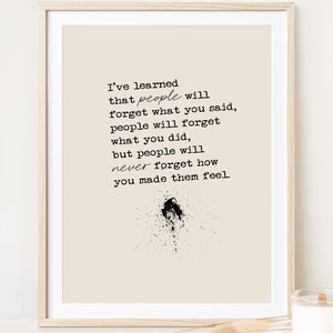 May include: A black and white typography print with a quote about how people will never forget how you made them feel. The quote reads: "I've learned that people will forget what you said, people will forget what you did, but people will never forget how you made them feel."