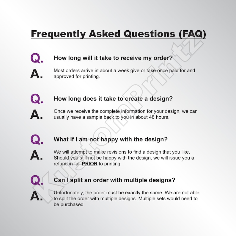 May include: A white background with black text outlining frequently asked questions about ordering and design. The questions are: How long will it take to receive my order? How long does it take to create a design? What if I am not happy with the design? Can I split an order with multiple designs?