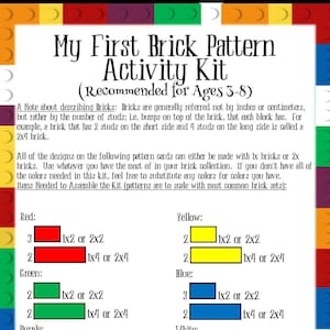 May include: A printable activity kit for kids to learn about brick patterns. The kit includes instructions for building with red, yellow, green, blue, purple, white, and black bricks. The patterns are to scale with most common brick sets.