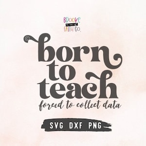 May include: A black and white graphic design with the text "Born to Teach, forced to collect data". The text is in a retro font style. The graphic also includes the text "Brooke and Faith Co." and "SVG DXF PNG".
