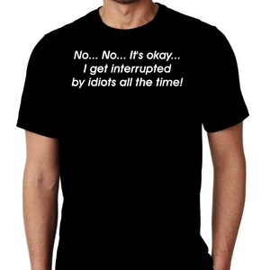 New No No It's Okay I Get Interrupted By Idiots All The Time Humor Custom Unisex Premium Short Sleeve T-shirt Tee Small - 3XL Free Shipping
