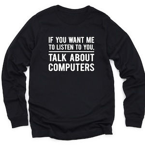 May include: Black long-sleeve t-shirt with white text that reads "If you want me to listen to you, talk about computers."