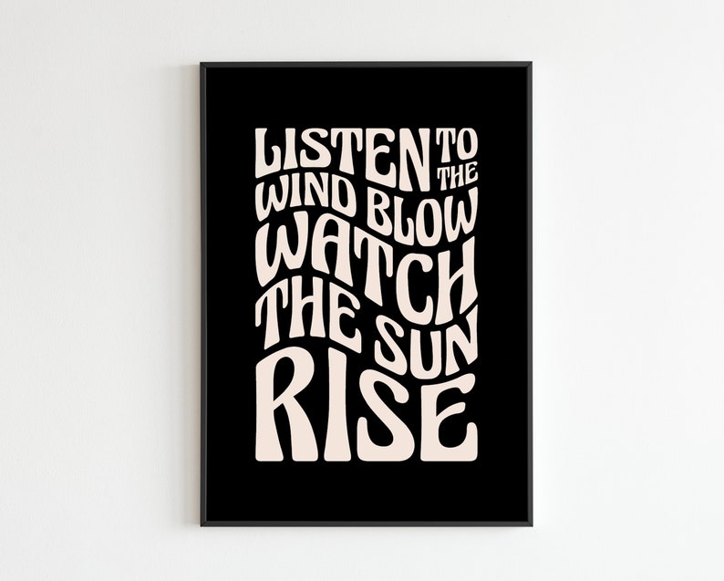 May include: Black and white typography poster with the text "Listen to the wind blow watch the sun rise" in a retro style.