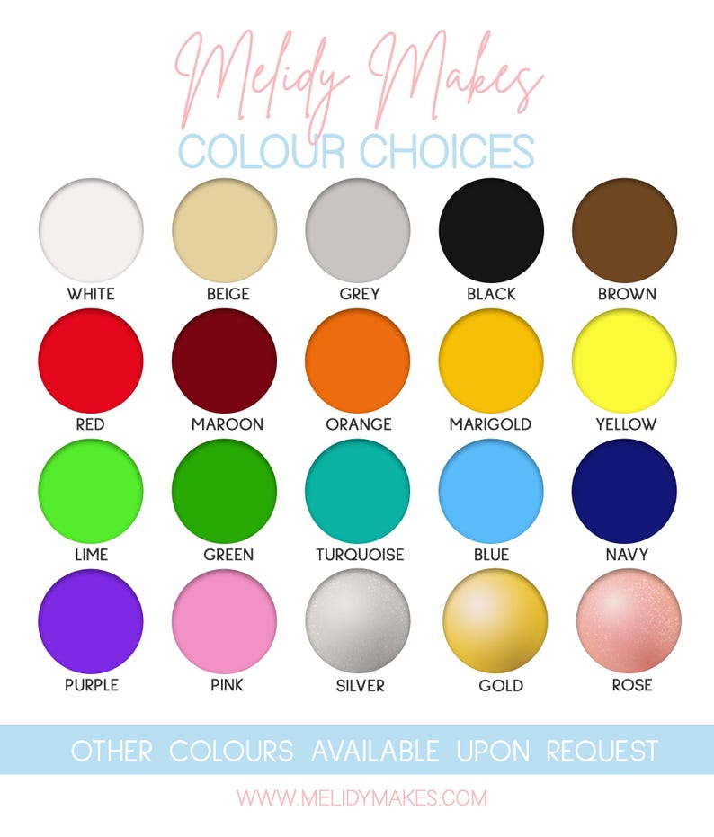 May include: A chart of 18 different color options for a custom product. The colors are arranged in rows and labeled with their names: white, beige, grey, black, brown, red, maroon, orange, marigold, yellow, lime, green, turquoise, blue, navy, purple, pink, silver, gold, and rose. The text "Melidy Makes" and "COLOUR CHOICES" is at the top of the chart. The text "OTHER COLOURS AVAILABLE UPON REQUEST" and "WWW.MELIDYMAKES.COM" is at the bottom of the chart.