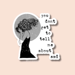 May include: Black and white illustration of a woman with her head in her hands. The text "you don't get to tell me about sad" is written in a white box around the woman.