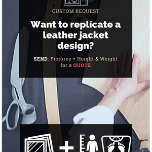 May include: A graphic with a sewing machine and scissors, text that reads "CUSTOM REQUEST", and the question "Want to replicate a leather jacket design?"  The graphic also includes a ruler, a person, and a scale.  The text below the question reads "SEND: Pictures + Height & Weight for a QUOTE".